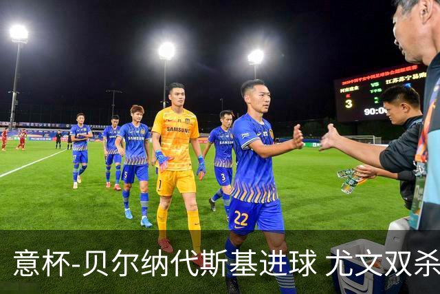 意杯-贝尔纳代斯基进球 尤文双杀佛罗伦萨进决赛